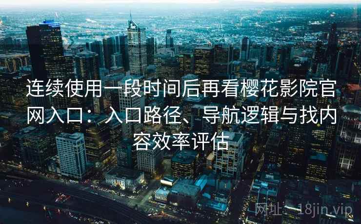 连续使用一段时间后再看樱花影院官网入口：入口路径、导航逻辑与找内容效率评估