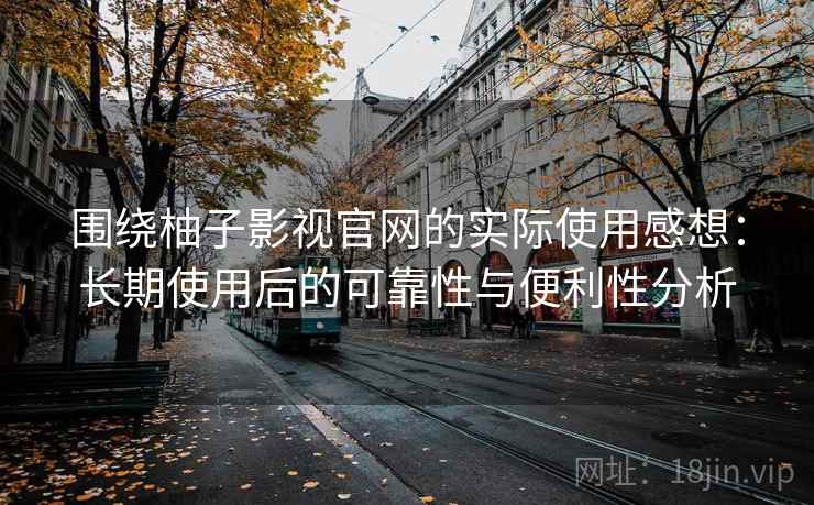 围绕柚子影视官网的实际使用感想：长期使用后的可靠性与便利性分析