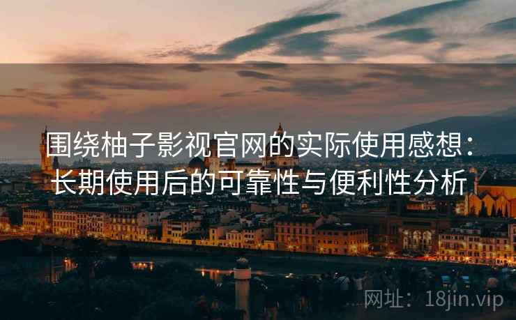 围绕柚子影视官网的实际使用感想：长期使用后的可靠性与便利性分析