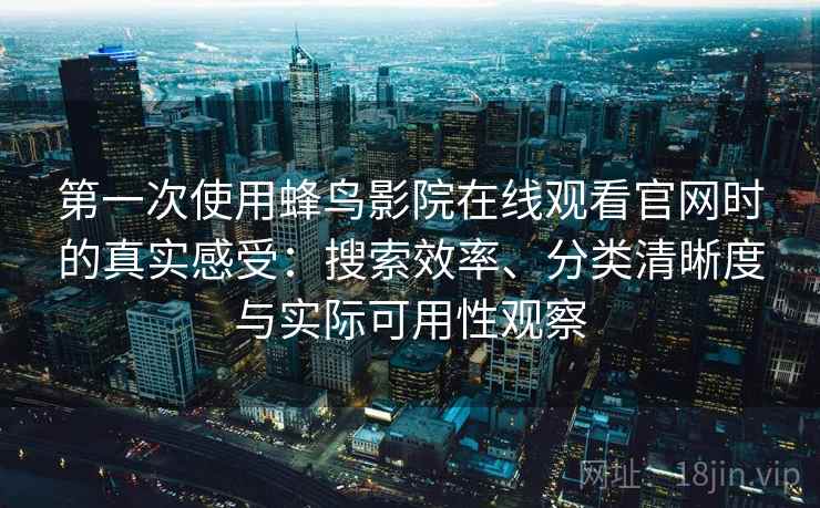 第一次使用蜂鸟影院在线观看官网时的真实感受：搜索效率、分类清晰度与实际可用性观察