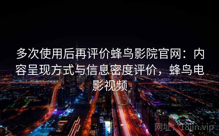 多次使用后再评价蜂鸟影院官网：内容呈现方式与信息密度评价，蜂鸟电影视频