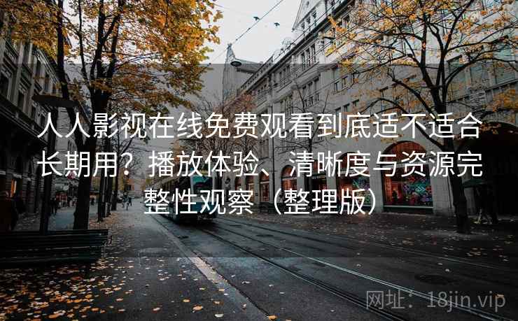 人人影视在线免费观看到底适不适合长期用？播放体验、清晰度与资源完整性观察（整理版）