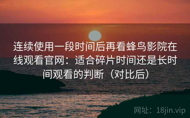 连续使用一段时间后再看蜂鸟影院在线观看官网：适合碎片时间还是长时间观看的判断（对比后）