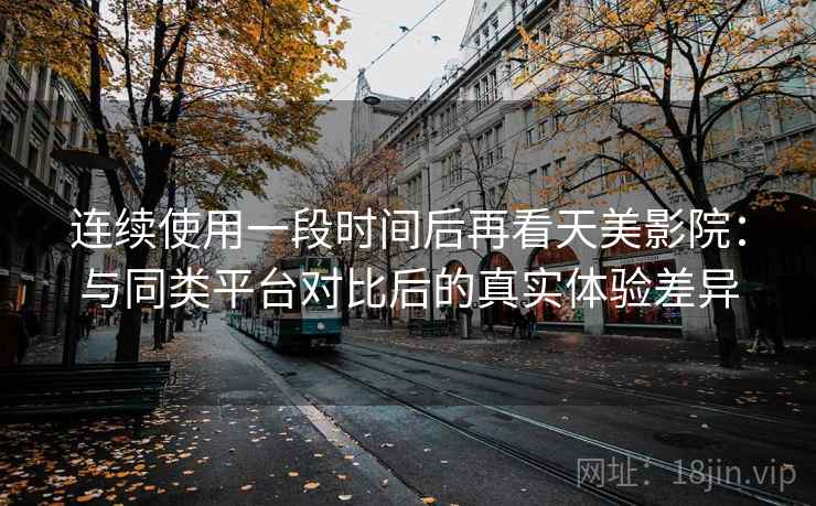 连续使用一段时间后再看天美影院：与同类平台对比后的真实体验差异