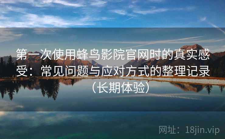 第一次使用蜂鸟影院官网时的真实感受：常见问题与应对方式的整理记录（长期体验）