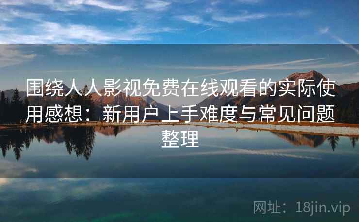 围绕人人影视免费在线观看的实际使用感想：新用户上手难度与常见问题整理