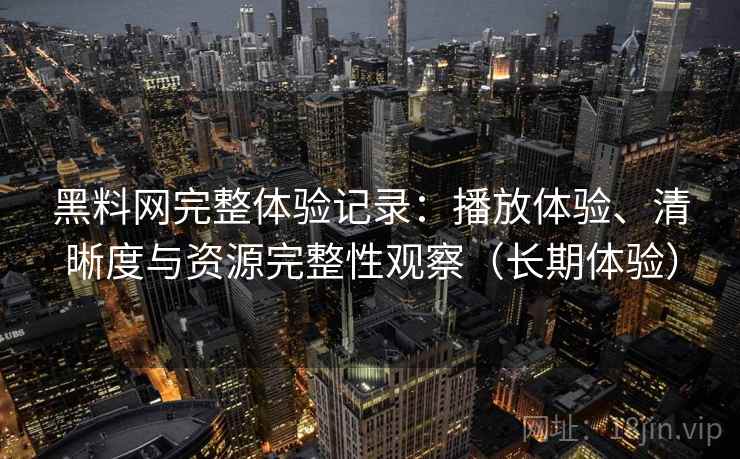 黑料网完整体验记录：播放体验、清晰度与资源完整性观察（长期体验）