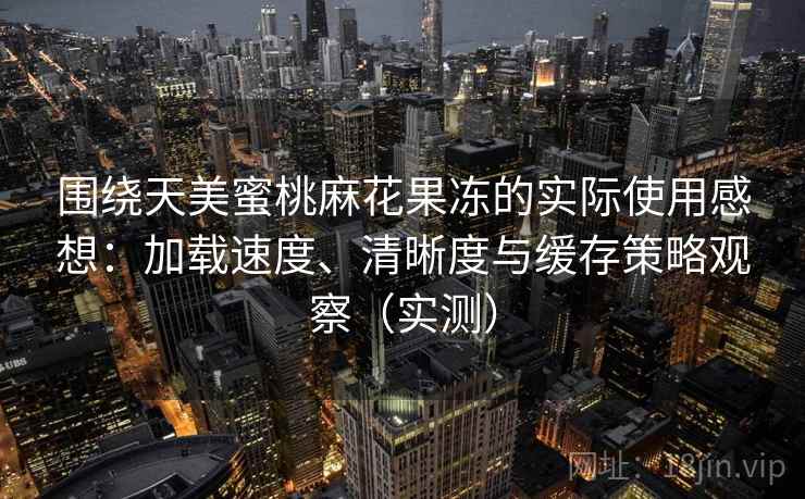 围绕天美蜜桃麻花果冻的实际使用感想：加载速度、清晰度与缓存策略观察（实测）