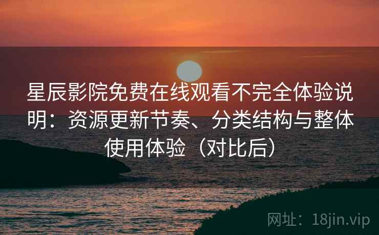 星辰影院免费在线观看不完全体验说明：资源更新节奏、分类结构与整体使用体验（对比后）