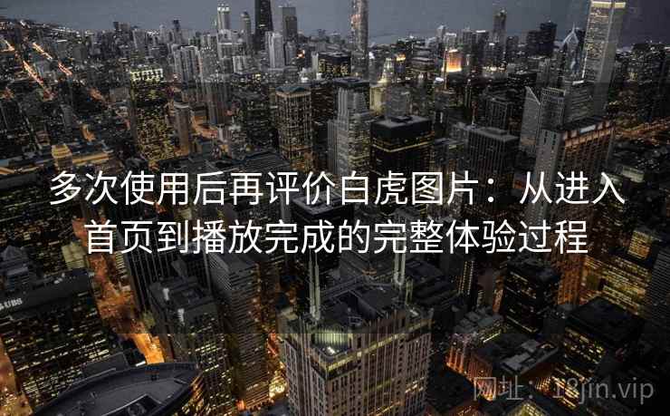 多次使用后再评价白虎图片:从进入首页到播放完成的完整体验过程 多次使用后再评价白虎图片:从进入首页到播放完成的完整体验过程
