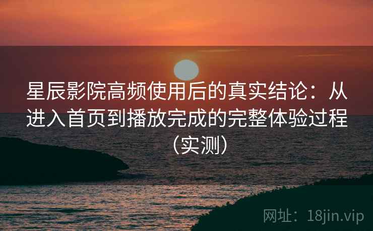 星辰影院高频使用后的真实结论：从进入首页到播放完成的完整体验过程（实测）