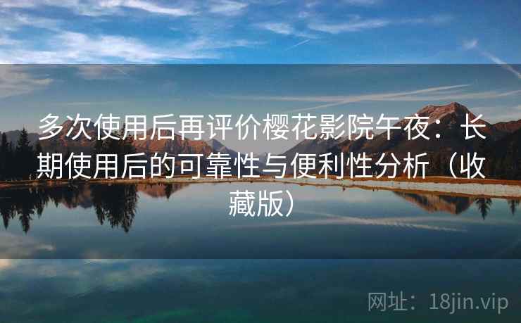 多次使用后再评价樱花影院午夜：长期使用后的可靠性与便利性分析（收藏版）