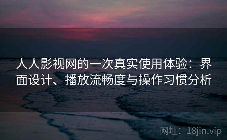 人人影视网的一次真实使用体验：界面设计、播放流畅度与操作习惯分析