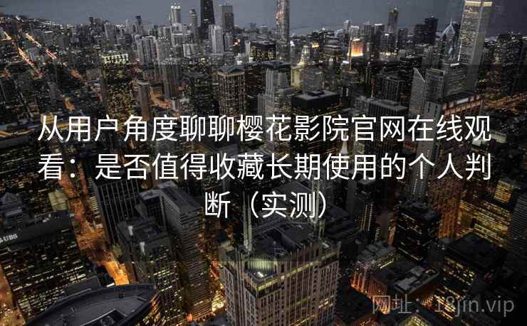 从用户角度聊聊樱花影院官网在线观看：是否值得收藏长期使用的个人判断（实测）