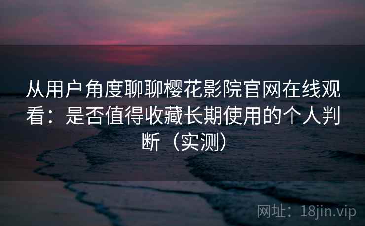 从用户角度聊聊樱花影院官网在线观看：是否值得收藏长期使用的个人判断（实测）