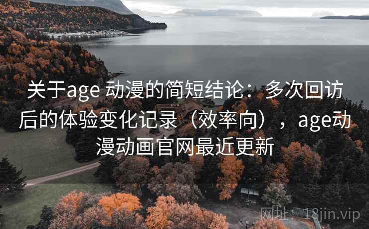 关于age 动漫的简短结论：多次回访后的体验变化记录（效率向），age动漫动画官网最近更新