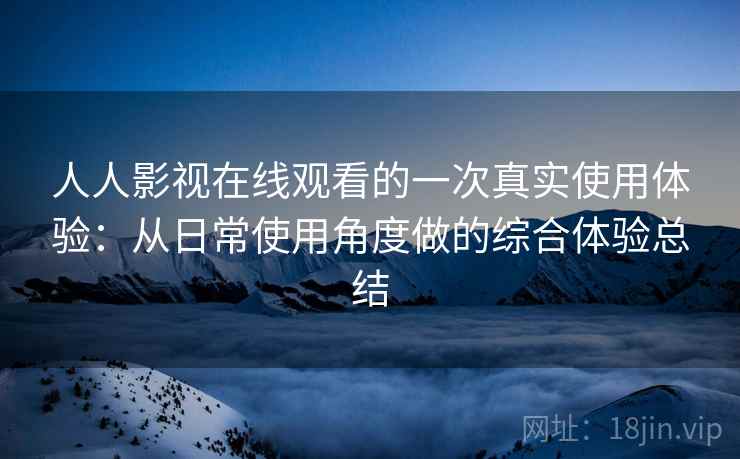 人人影视在线观看的一次真实使用体验：从日常使用角度做的综合体验总结