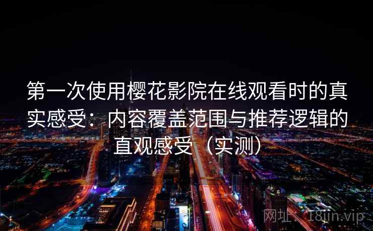 第一次使用樱花影院在线观看时的真实感受：内容覆盖范围与推荐逻辑的直观感受（实测）