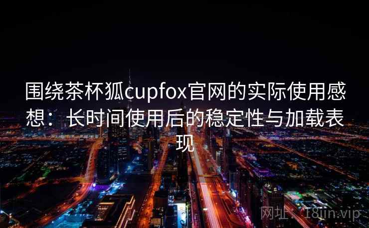 围绕茶杯狐cupfox官网的实际使用感想：长时间使用后的稳定性与加载表现