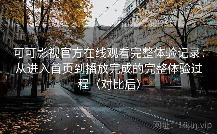 可可影视官方在线观看完整体验记录：从进入首页到播放完成的完整体验过程（对比后）