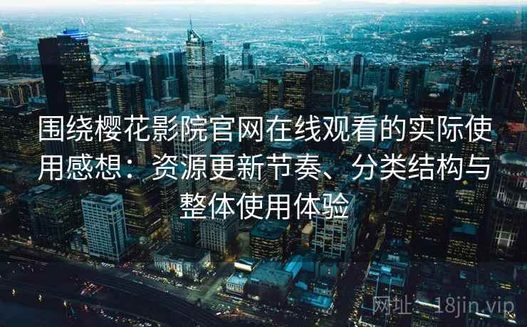 围绕樱花影院官网在线观看的实际使用感想：资源更新节奏、分类结构与整体使用体验