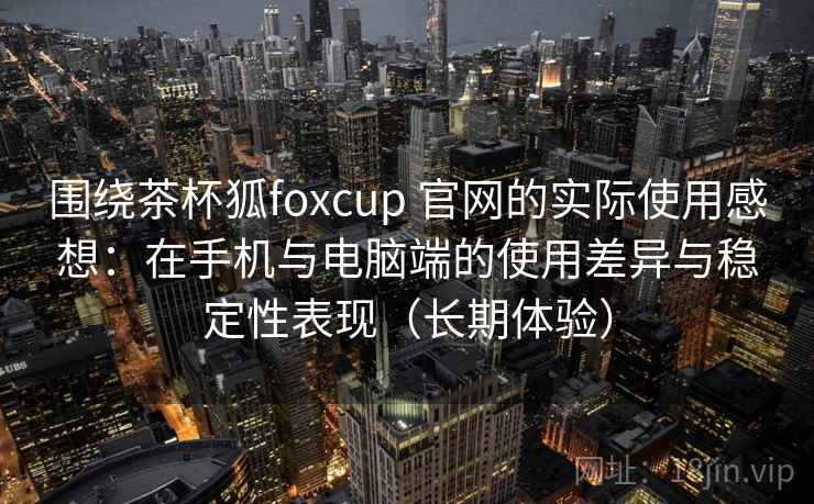 围绕茶杯狐foxcup 官网的实际使用感想:在手机与电脑端的使用差异与稳定性表现(长期体验) 围绕茶杯狐foxcup 官网的实际使用感想:在手机与电脑端的使用差异与稳定性表现(长期体验)