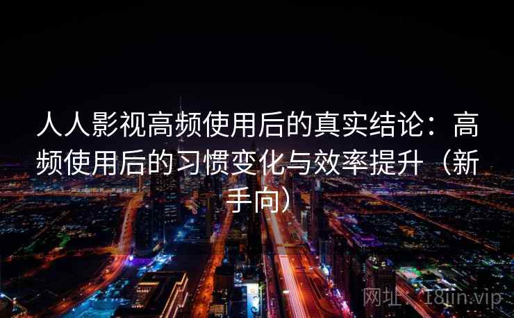 人人影视高频使用后的真实结论:高频使用后的习惯变化与效率提升(新手向) 人人影视高频使用后的真实结论:高频使用后的习惯变化与效率提升(新手向)