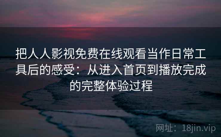 把人人影视免费在线观看当作日常工具后的感受：从进入首页到播放完成的完整体验过程