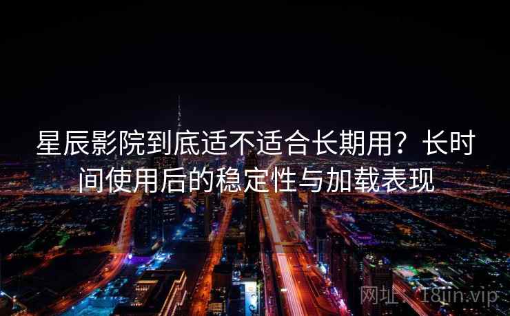星辰影院到底适不适合长期用？长时间使用后的稳定性与加载表现