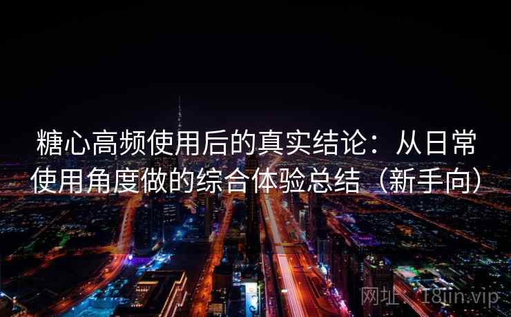 糖心高频使用后的真实结论：从日常使用角度做的综合体验总结（新手向）