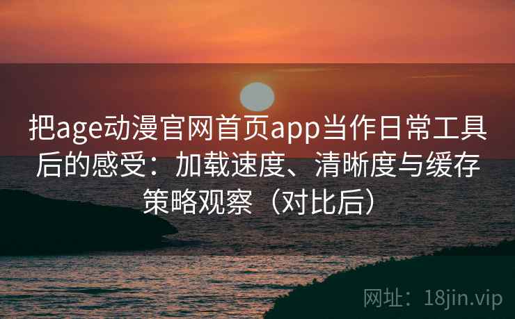 把age动漫官网首页app当作日常工具后的感受：加载速度、清晰度与缓存策略观察（对比后）