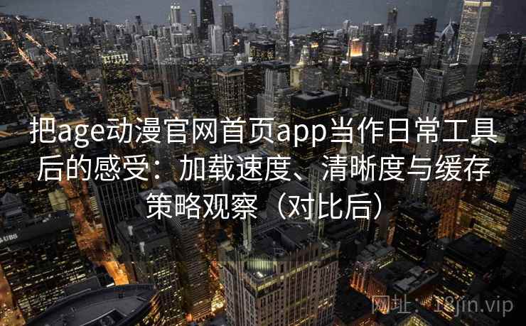 把age动漫官网首页app当作日常工具后的感受:加载速度、清晰度与缓存策略观察(对比后) 把age动漫官网首页app当作日常工具后的感受:加载速度、清晰度与缓存策略观察(对比后)
