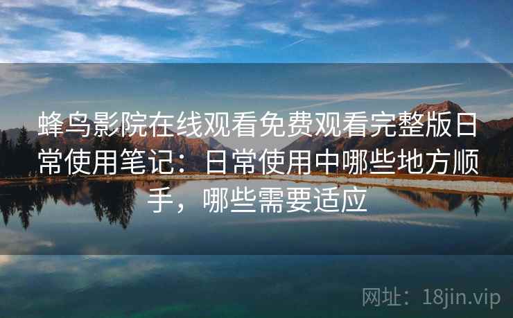 蜂鸟影院在线观看免费观看完整版日常使用笔记:日常使用中哪些地方顺手,哪些需要适应 蜂鸟影院在线观看免费观看完整版日常使用笔记:日常使用中哪些地方顺手,哪些需要适应