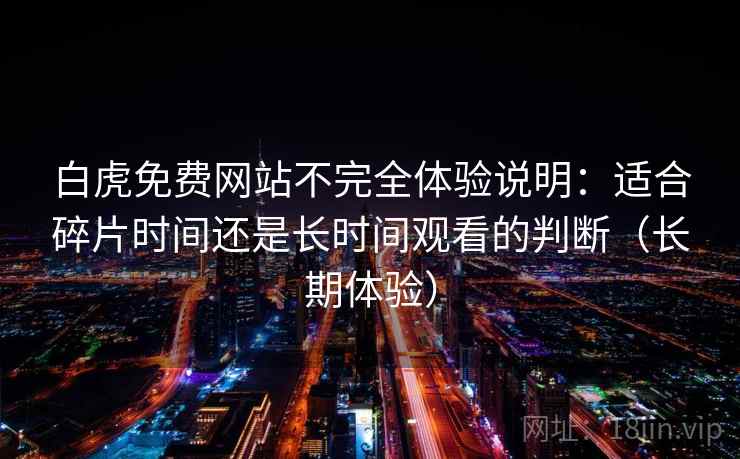 白虎免费网站不完全体验说明:适合碎片时间还是长时间观看的判断(长期体验) 白虎免费网站不完全体验说明:适合碎片时间还是长时间观看的判断(长期体验)