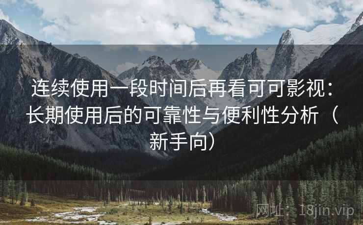 连续使用一段时间后再看可可影视：长期使用后的可靠性与便利性分析（新手向）