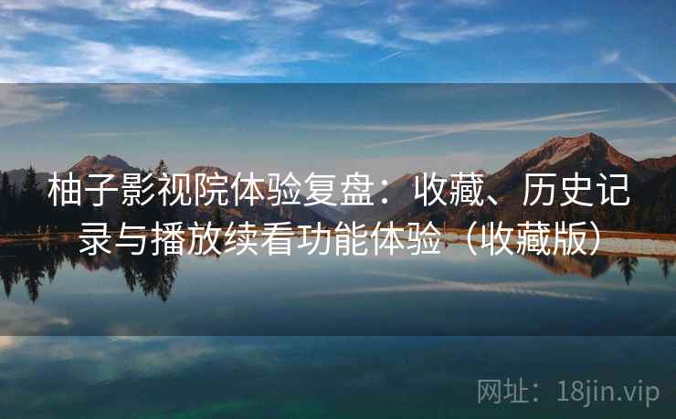 柚子影视院体验复盘：收藏、历史记录与播放续看功能体验（收藏版）