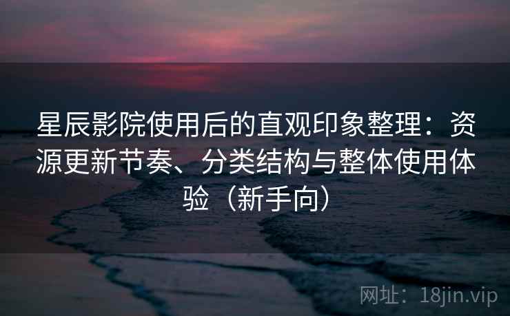 星辰影院使用后的直观印象整理:资源更新节奏、分类结构与整体使用体验(新手向) 星辰影院使用后的直观印象整理:资源更新节奏、分类结构与整体使用体验(新手向)