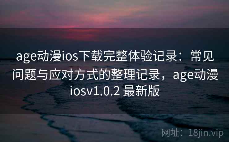 age动漫ios下载完整体验记录：常见问题与应对方式的整理记录，age动漫iosv1.0.2 最新版