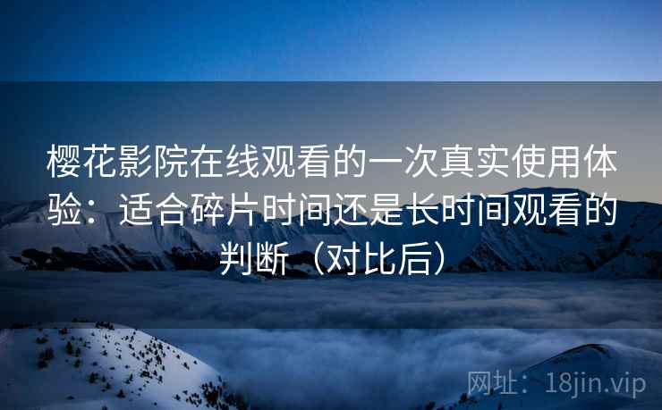 樱花影院在线观看的一次真实使用体验：适合碎片时间还是长时间观看的判断（对比后）