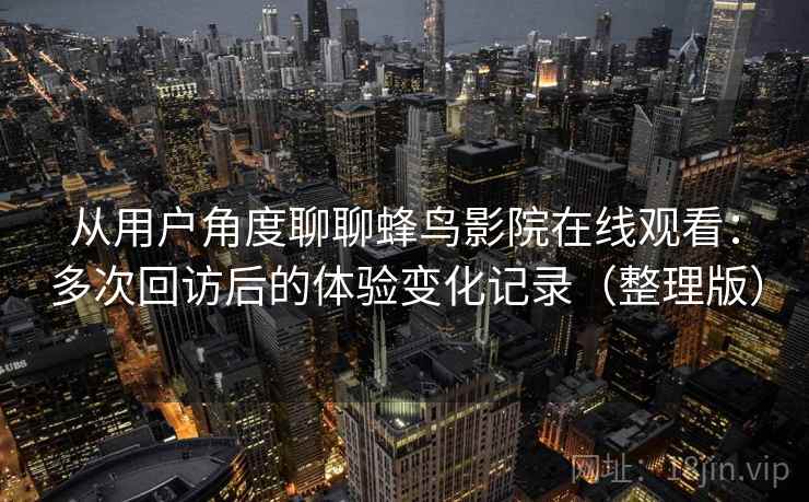 从用户角度聊聊蜂鸟影院在线观看：多次回访后的体验变化记录（整理版）