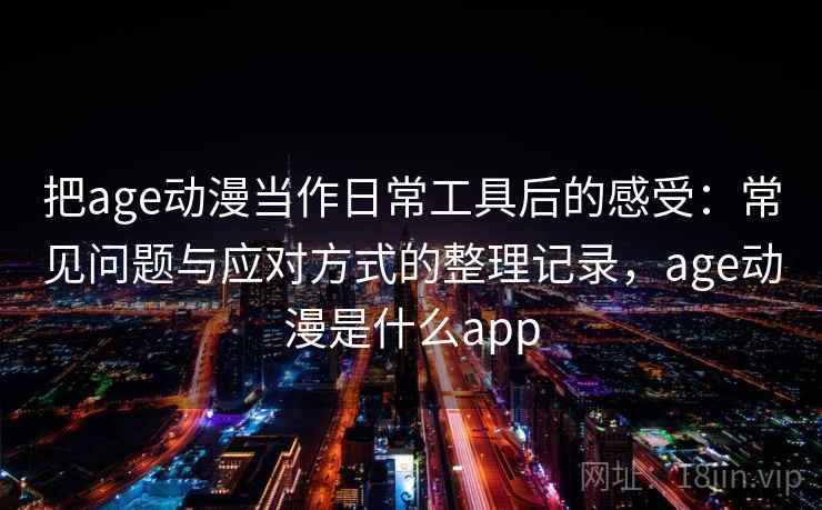 把age动漫当作日常工具后的感受:常见问题与应对方式的整理记录,age动漫是什么app 把age动漫当作日常工具后的感受:常见问题与应对方式的整理记录,age动漫是什么app