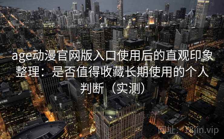 age动漫官网版入口使用后的直观印象整理：是否值得收藏长期使用的个人判断（实测）