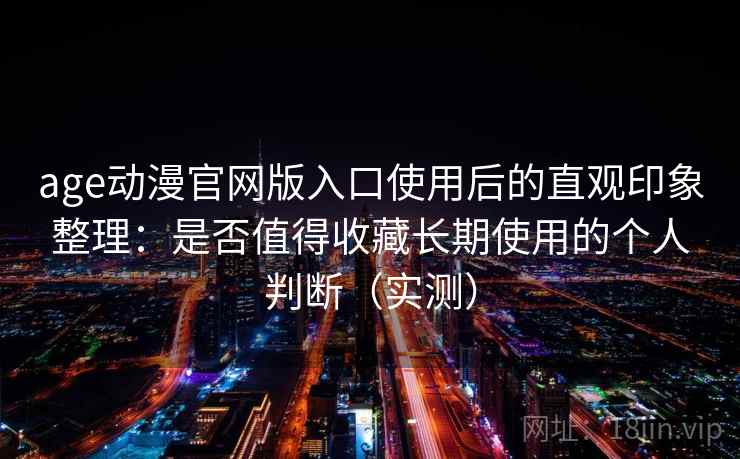 age动漫官网版入口使用后的直观印象整理：是否值得收藏长期使用的个人判断（实测）