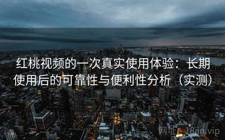 红桃视频的一次真实使用体验：长期使用后的可靠性与便利性分析（实测）