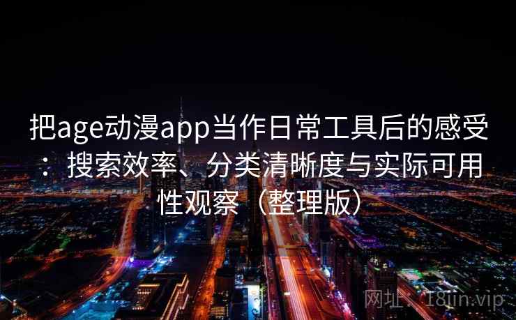 把age动漫app当作日常工具后的感受:搜索效率、分类清晰度与实际可用性观察(整理版) 把age动漫app当作日常工具后的感受:搜索效率、分类清晰度与实际可用性观察(整理版)