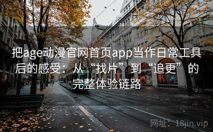 把age动漫官网首页app当作日常工具后的感受：从“找片”到“追更”的完整体验链路