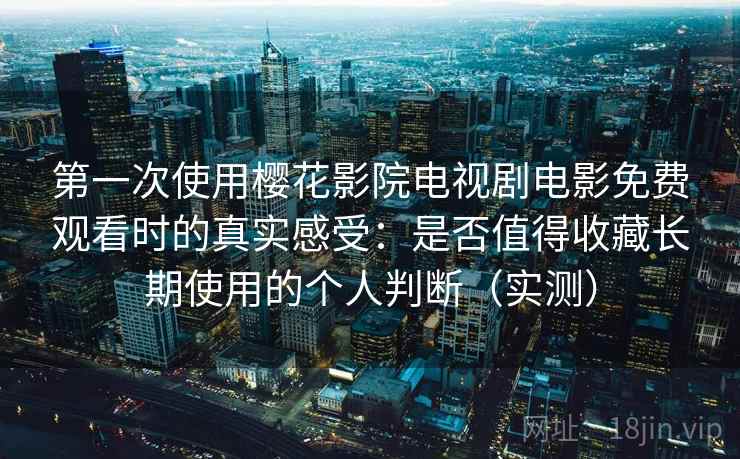 第一次使用樱花影院电视剧电影免费观看时的真实感受：是否值得收藏长期使用的个人判断（实测）