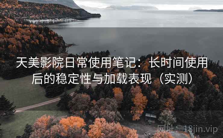 天美影院日常使用笔记:长时间使用后的稳定性与加载表现(实测) 天美影院日常使用笔记:长时间使用后的稳定性与加载表现(实测)