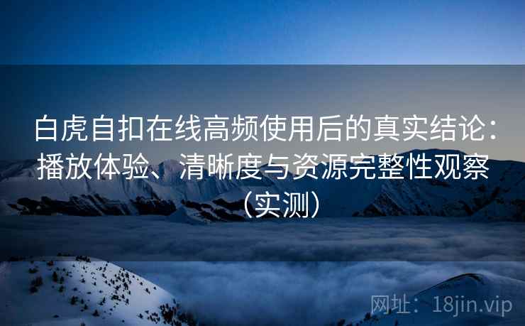 白虎自扣在线高频使用后的真实结论：播放体验、清晰度与资源完整性观察（实测）