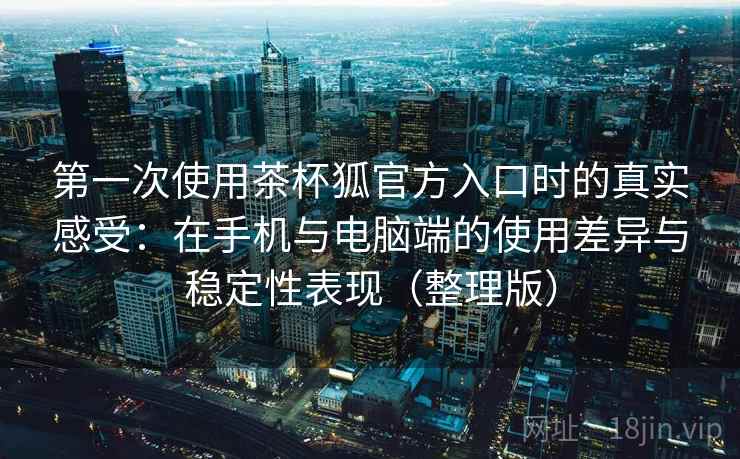 第一次使用茶杯狐官方入口时的真实感受：在手机与电脑端的使用差异与稳定性表现（整理版）